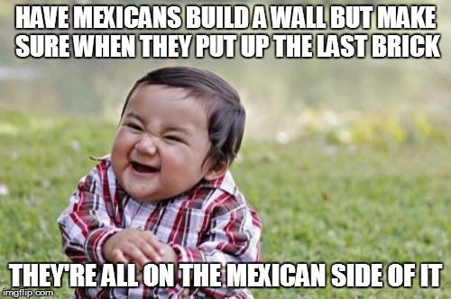 Evil Toddler | HAVE MEXICANS BUILD A WALL BUT MAKE SURE WHEN THEY PUT UP THE LAST BRICK THEY'RE ALL ON THE MEXICAN SIDE OF IT | image tagged in memes,evil toddler | made w/ Imgflip meme maker