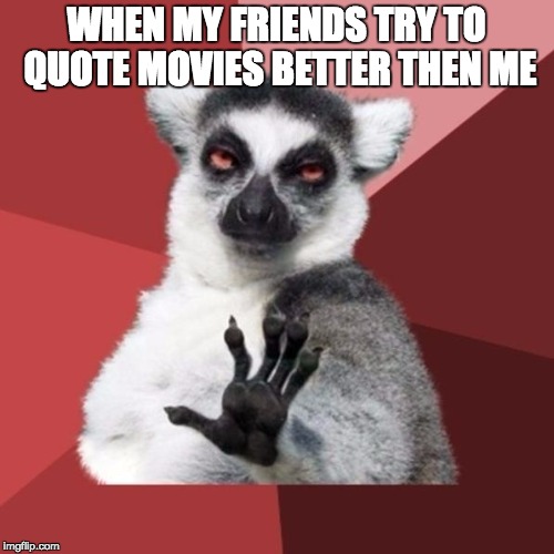 Chill Out Lemur | WHEN MY FRIENDS TRY TO QUOTE MOVIES BETTER THEN ME | image tagged in memes,chill out lemur | made w/ Imgflip meme maker