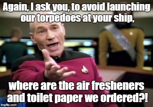 where are they?
 | Again, I ask you, to avoid launching our torpedoes at your ship, where are the air fresheners and toilet paper we ordered?! | image tagged in memes,picard wtf | made w/ Imgflip meme maker