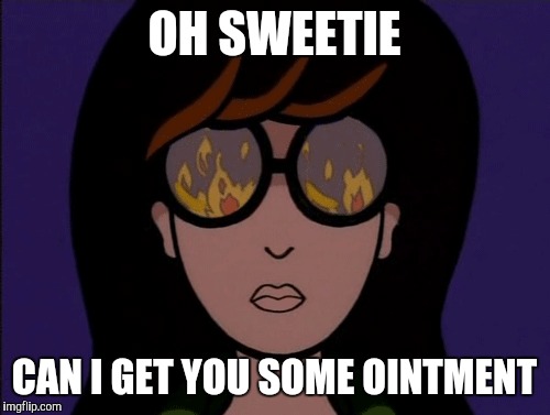 Sympathy for your sick burn | OH SWEETIE CAN I GET YOU SOME OINTMENT | image tagged in burn,sick | made w/ Imgflip meme maker