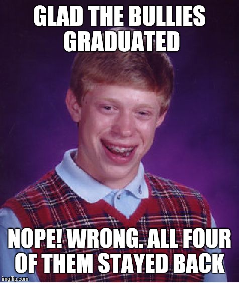 Bad Luck Brian Meme | GLAD THE BULLIES GRADUATED NOPE! WRONG. ALL FOUR OF THEM STAYED BACK | image tagged in memes,bad luck brian | made w/ Imgflip meme maker