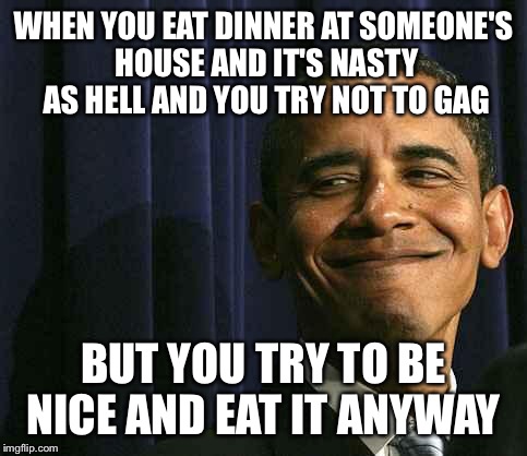 obama smug face | WHEN YOU EAT DINNER AT SOMEONE'S HOUSE AND IT'S NASTY AS HELL AND YOU TRY NOT TO GAG BUT YOU TRY TO BE NICE AND EAT IT ANYWAY | image tagged in obama smug face | made w/ Imgflip meme maker