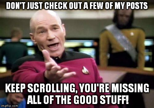 Picard Wtf Meme | DON'T JUST CHECK OUT A FEW OF MY POSTS KEEP SCROLLING, YOU'RE MISSING ALL OF THE GOOD STUFF! | image tagged in memes,picard wtf | made w/ Imgflip meme maker