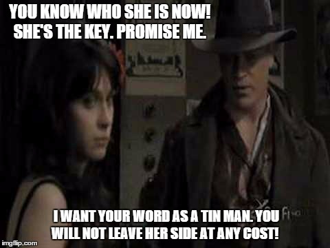 The Promise of a Tin Man | YOU KNOW WHO SHE IS NOW! SHE'S THE KEY. PROMISE ME. I WANT YOUR WORD AS A TIN MAN. YOU WILL NOT LEAVE HER SIDE AT ANY COST! | image tagged in tin man,cain,wyatt,dg,mystic man,promise | made w/ Imgflip meme maker