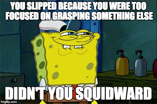 Don't You Squidward Meme | YOU SLIPPED BECAUSE YOU WERE TOO FOCUSED ON GRASPING SOMETHING ELSE DIDN'T YOU SQUIDWARD | image tagged in memes,dont you squidward | made w/ Imgflip meme maker