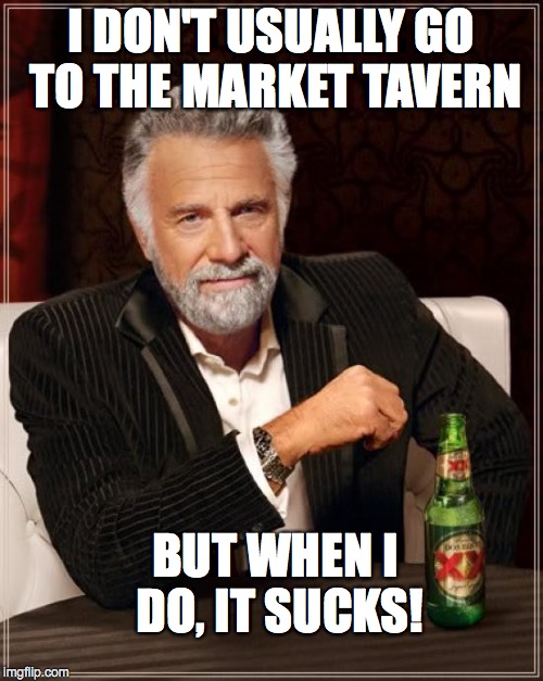 The Most Interesting Man In The World Meme | I DON'T USUALLY GO TO THE MARKET TAVERN BUT WHEN I DO, IT SUCKS! | image tagged in memes,the most interesting man in the world | made w/ Imgflip meme maker