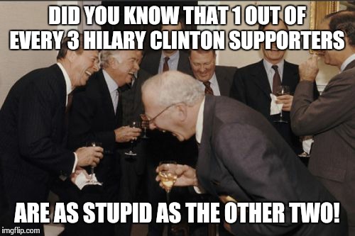 Laughing Men In Suits Meme | DID YOU KNOW THAT 1 OUT OF EVERY 3 HILARY CLINTON SUPPORTERS ARE AS STUPID AS THE OTHER TWO! | image tagged in memes,laughing men in suits | made w/ Imgflip meme maker