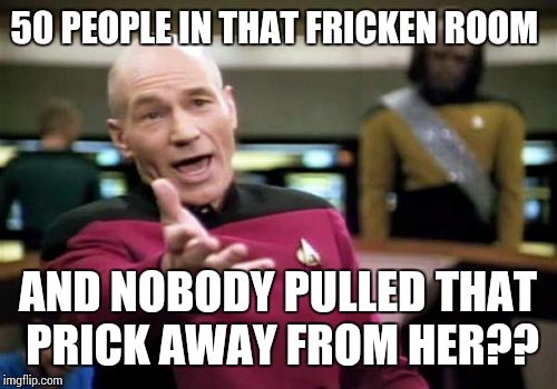 Picard Wtf Meme | 50 PEOPLE IN THAT FRICKEN ROOM AND NOBODY PULLED THAT PRICK AWAY FROM HER?? | image tagged in memes,picard wtf | made w/ Imgflip meme maker