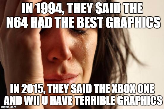 First World Problems Meme | IN 1994, THEY SAID THE N64 HAD THE BEST GRAPHICS IN 2015, THEY SAID THE XBOX ONE AND WII U HAVE TERRIBLE GRAPHICS | image tagged in memes,first world problems | made w/ Imgflip meme maker