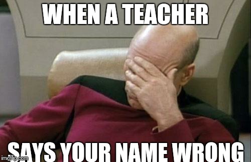 Captain Picard Facepalm | WHEN A TEACHER SAYS YOUR NAME WRONG | image tagged in memes,captain picard facepalm | made w/ Imgflip meme maker