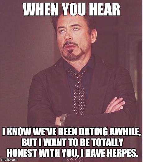 Face You Make Robert Downey Jr | WHEN YOU HEAR I KNOW WE'VE BEEN DATING AWHILE, BUT I WANT TO BE TOTALLY HONEST WITH YOU, I HAVE HERPES. | image tagged in memes,face you make robert downey jr | made w/ Imgflip meme maker