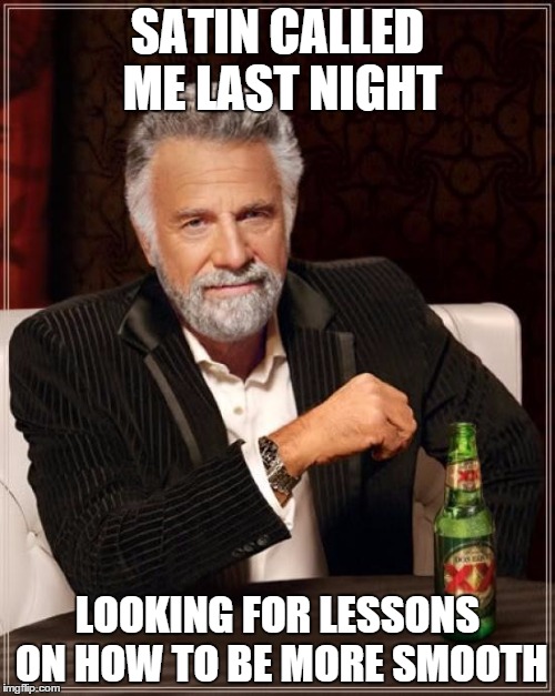 The Most Interesting Man In The World Meme | SATIN CALLED ME LAST NIGHT LOOKING FOR LESSONS ON HOW TO BE MORE SMOOTH | image tagged in memes,the most interesting man in the world | made w/ Imgflip meme maker