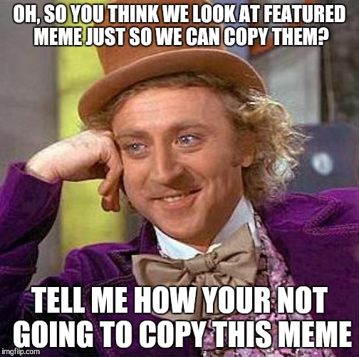 Creepy Condescending Wonka | OH, SO YOU THINK WE LOOK AT FEATURED MEME JUST SO WE CAN COPY THEM? TELL ME HOW YOUR NOT GOING TO COPY THIS MEME | image tagged in memes,creepy condescending wonka | made w/ Imgflip meme maker