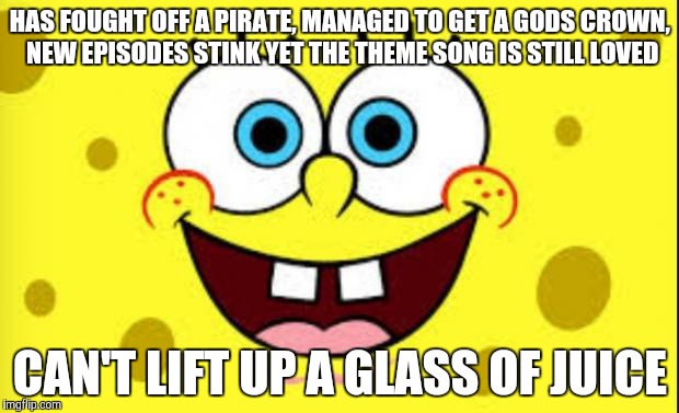 Spongebob quotes | HAS FOUGHT OFF A PIRATE, MANAGED TO GET A GODS CROWN, NEW EPISODES STINK YET THE THEME SONG IS STILL LOVED CAN'T LIFT UP A GLASS OF JUICE | image tagged in spongebob quotes | made w/ Imgflip meme maker