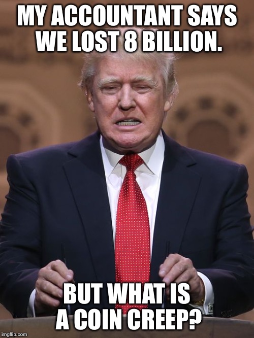 Donald Trump | MY ACCOUNTANT SAYS WE LOST 8 BILLION. BUT WHAT IS A COIN CREEP? | image tagged in donald trump | made w/ Imgflip meme maker