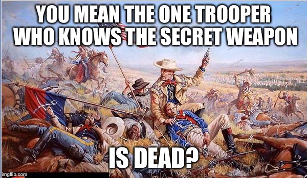 Custer's Last Stand | YOU MEAN THE ONE TROOPER WHO KNOWS THE SECRET WEAPON IS DEAD? | image tagged in custer's last stand | made w/ Imgflip meme maker