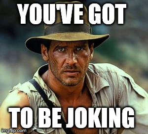Indiana Jones Fedora | YOU'VE GOT TO BE JOKING | image tagged in indiana jones fedora | made w/ Imgflip meme maker
