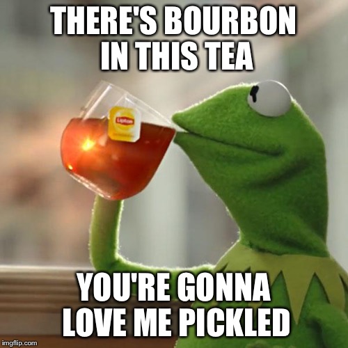 But That's None Of My Business | THERE'S BOURBON IN THIS TEA YOU'RE GONNA LOVE ME PICKLED | image tagged in memes,but thats none of my business,kermit the frog | made w/ Imgflip meme maker