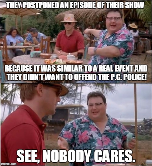 Obey The PC Police | THEY POSTPONED AN EPISODE OF THEIR SHOW SEE, NOBODY CARES. BECAUSE IT WAS SIMILAR TO A REAL EVENT AND THEY DIDN'T WANT TO OFFEND THE P.C. PO | image tagged in memes,see nobody cares,political correctness | made w/ Imgflip meme maker