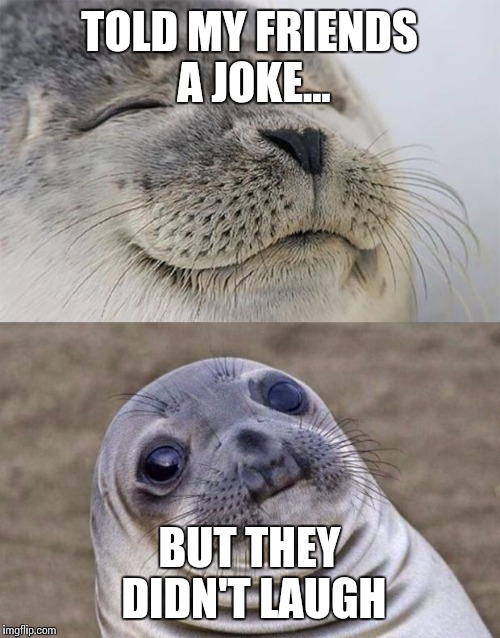 Short Satisfaction VS Truth | TOLD MY FRIENDS A JOKE... BUT THEY DIDN'T LAUGH | image tagged in memes,short satisfaction vs truth | made w/ Imgflip meme maker