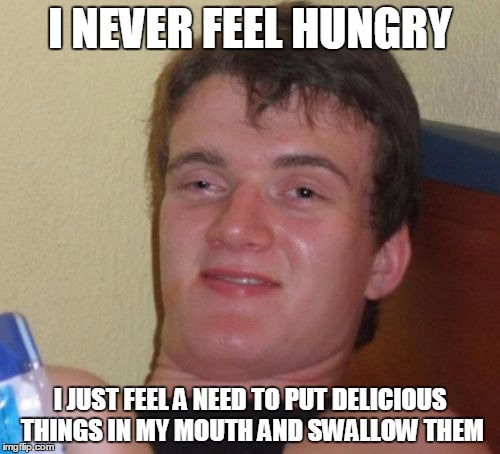 10 Guy | I NEVER FEEL HUNGRY I JUST FEEL A NEED TO PUT DELICIOUS THINGS IN MY MOUTH AND SWALLOW THEM | image tagged in memes,10 guy | made w/ Imgflip meme maker