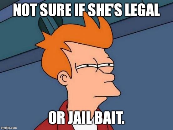 Futurama Fry Meme | NOT SURE IF SHE'S LEGAL OR JAIL BAIT. | image tagged in memes,futurama fry | made w/ Imgflip meme maker