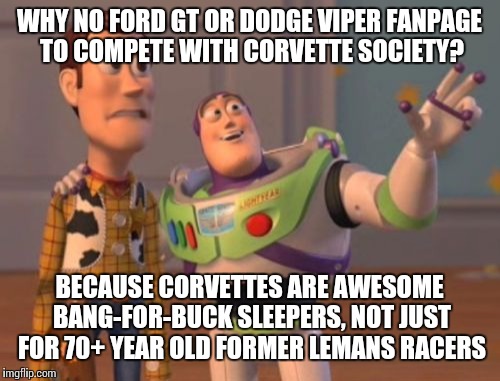 X, X Everywhere | WHY NO FORD GT OR DODGE VIPER FANPAGE TO COMPETE WITH CORVETTE SOCIETY? BECAUSE CORVETTES ARE AWESOME BANG-FOR-BUCK SLEEPERS, NOT JUST FOR 7 | image tagged in memes,x x everywhere,corvette | made w/ Imgflip meme maker
