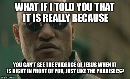 Matrix Morpheus Meme | WHAT IF I TOLD YOU THAT IT IS REALLY BECAUSE YOU CAN'T SEE THE EVIDENCE OF JESUS WHEN IT IS RIGHT IN FRONT OF YOU, JUST LIKE THE PHARISEES? | image tagged in memes,matrix morpheus | made w/ Imgflip meme maker