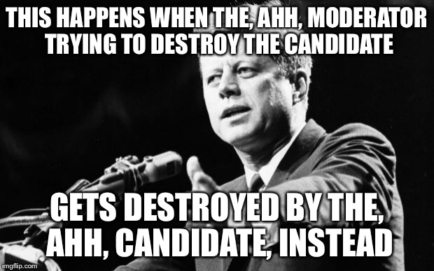 JFK | THIS HAPPENS WHEN THE, AHH, MODERATOR TRYING TO DESTROY THE CANDIDATE GETS DESTROYED BY THE, AHH, CANDIDATE, INSTEAD | image tagged in jfk | made w/ Imgflip meme maker