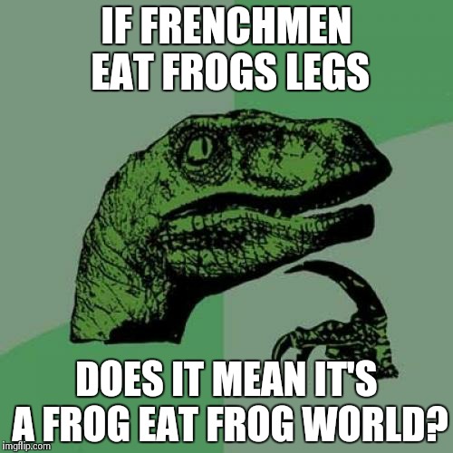 Philosoraptor Meme | IF FRENCHMEN EAT FROGS LEGS DOES IT MEAN IT'S A FROG EAT FROG WORLD? | image tagged in memes,philosoraptor | made w/ Imgflip meme maker