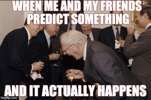 Laughing Men In Suits Meme | WHEN ME AND MY FRIENDS PREDICT SOMETHING AND IT ACTUALLY HAPPENS | image tagged in memes,laughing men in suits | made w/ Imgflip meme maker