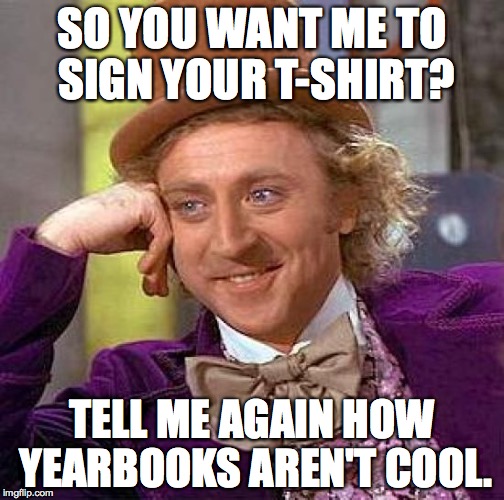Creepy Condescending Wonka | SO YOU WANT ME TO SIGN YOUR T-SHIRT? TELL ME AGAIN HOW YEARBOOKS AREN'T COOL. | image tagged in memes,creepy condescending wonka | made w/ Imgflip meme maker