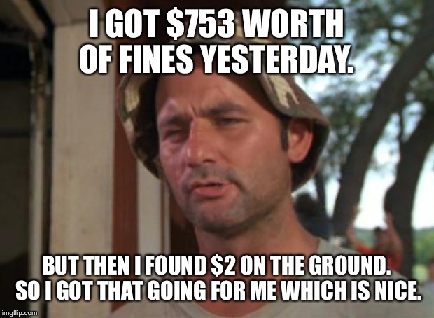 So I Got That Goin For Me Which Is Nice Meme | I GOT $753 WORTH OF FINES YESTERDAY. BUT THEN I FOUND $2 ON THE GROUND. SO I GOT THAT GOING FOR ME WHICH IS NICE. | image tagged in memes,so i got that goin for me which is nice,AdviceAnimals | made w/ Imgflip meme maker