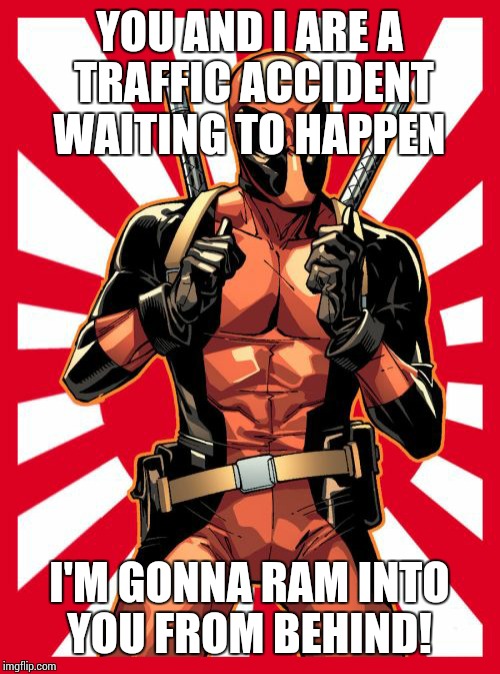 Yes, believe it or not, I made this one up myself  | YOU AND I ARE A TRAFFIC ACCIDENT WAITING TO HAPPEN I'M GONNA RAM INTO YOU FROM BEHIND! | image tagged in memes,deadpool pick up lines | made w/ Imgflip meme maker
