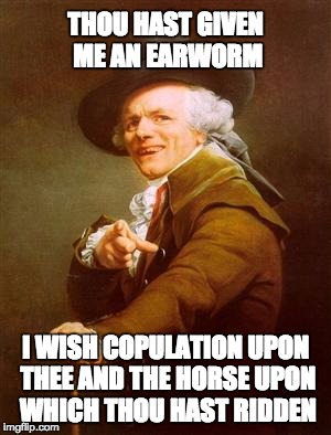 Ye Olde Earworm | THOU HAST GIVEN ME AN EARWORM I WISH COPULATION UPON THEE AND THE HORSE UPON WHICH THOU HAST RIDDEN | image tagged in ye olde englishman | made w/ Imgflip meme maker