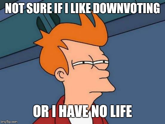 Futurama Fry | NOT SURE IF I LIKE DOWNVOTING OR I HAVE NO LIFE | image tagged in memes,futurama fry | made w/ Imgflip meme maker