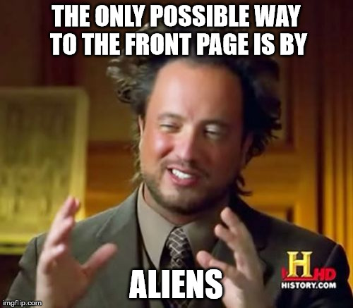 Ancient Aliens Meme | THE ONLY POSSIBLE WAY TO THE FRONT PAGE IS BY ALIENS | image tagged in memes,ancient aliens | made w/ Imgflip meme maker