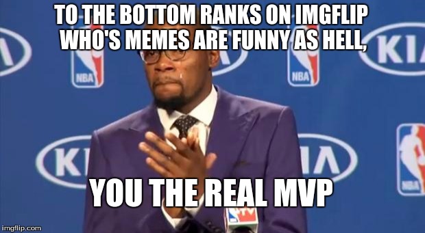 You The Real MVP | TO THE BOTTOM RANKS ON IMGFLIP WHO'S MEMES ARE FUNNY AS HELL, YOU THE REAL MVP | image tagged in memes,you the real mvp | made w/ Imgflip meme maker