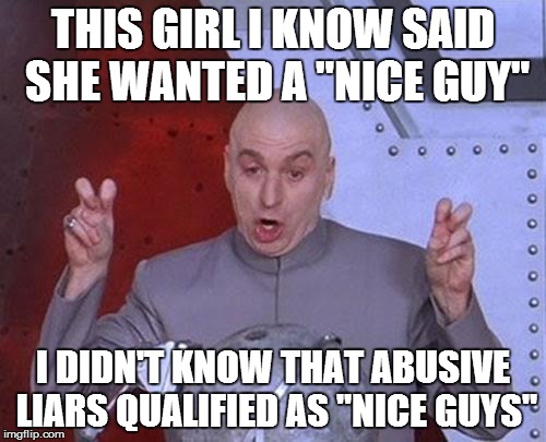 Dr Evil Laser Meme | THIS GIRL I KNOW SAID SHE WANTED A "NICE GUY" I DIDN'T KNOW THAT ABUSIVE LIARS QUALIFIED AS "NICE GUYS" | image tagged in memes,dr evil laser,real,women | made w/ Imgflip meme maker