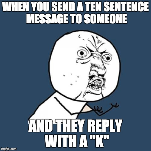 Y U No Meme | WHEN YOU SEND A TEN SENTENCE MESSAGE TO SOMEONE AND THEY REPLY WITH A "K" | image tagged in memes,y u no | made w/ Imgflip meme maker