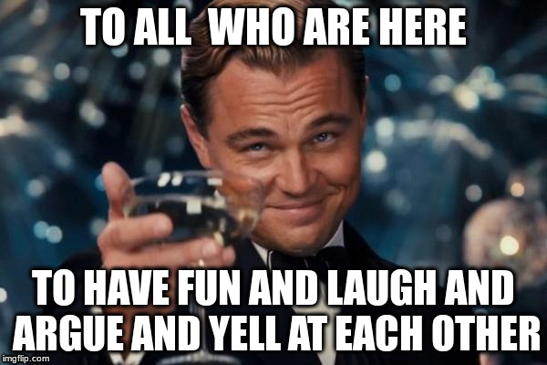 Leonardo Dicaprio Cheers Meme | TO ALL  WHO ARE HERE TO HAVE FUN AND LAUGH AND ARGUE AND YELL AT EACH OTHER | image tagged in memes,leonardo dicaprio cheers,ftfy,laugh,argue | made w/ Imgflip meme maker