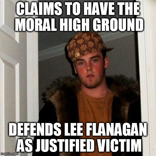 Scumbag Steve | CLAIMS TO HAVE THE MORAL HIGH GROUND DEFENDS LEE FLANAGAN AS JUSTIFIED VICTIM | image tagged in memes,scumbag steve | made w/ Imgflip meme maker