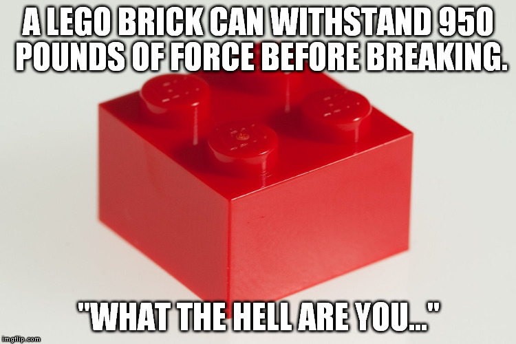 A LEGO BRICK CAN WITHSTAND 950 POUNDS OF FORCE BEFORE BREAKING. "WHAT THE HELL ARE YOU..." | image tagged in lego,funny,memes | made w/ Imgflip meme maker