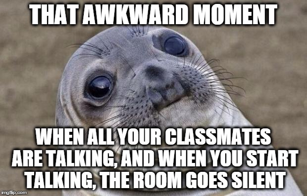 Awkward Moment Sealion | THAT AWKWARD MOMENT WHEN ALL YOUR CLASSMATES ARE TALKING, AND WHEN YOU START TALKING, THE ROOM GOES SILENT | image tagged in memes,awkward moment sealion | made w/ Imgflip meme maker