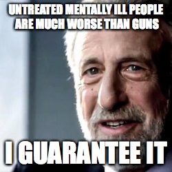 Guns Don't Kill People - Unstable People Kill People | UNTREATED MENTALLY ILL PEOPLE ARE MUCH WORSE THAN GUNS I GUARANTEE IT | image tagged in i guarantee it | made w/ Imgflip meme maker