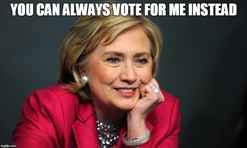 YOU CAN ALWAYS VOTE FOR ME INSTEAD | image tagged in hillary4president | made w/ Imgflip meme maker