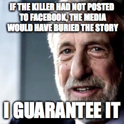 IF THE KILLER HAD NOT POSTED TO FACEBOOK, THE MEDIA WOULD HAVE BURIED THE STORY I GUARANTEE IT | made w/ Imgflip meme maker