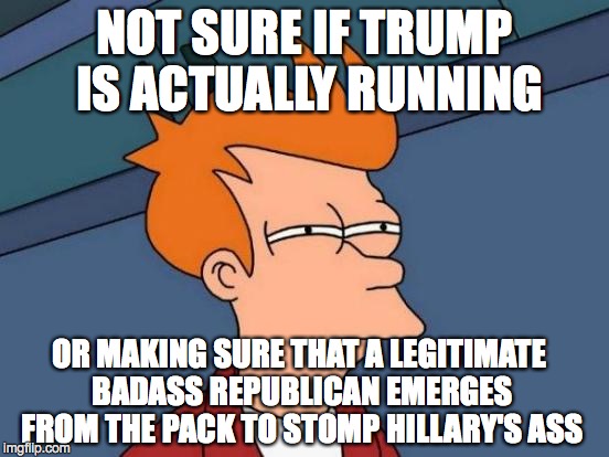 Futurama Fry | NOT SURE IF TRUMP IS ACTUALLY RUNNING OR MAKING SURE THAT A LEGITIMATE BADASS REPUBLICAN EMERGES FROM THE PACK TO STOMP HILLARY'S ASS | image tagged in memes,futurama fry | made w/ Imgflip meme maker