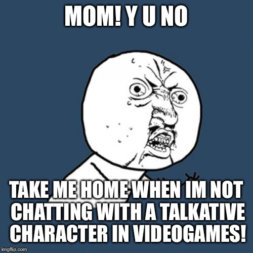 Y U No Meme | MOM! Y U NO TAKE ME HOME WHEN IM NOT CHATTING WITH A TALKATIVE CHARACTER IN VIDEOGAMES! | image tagged in memes,y u no | made w/ Imgflip meme maker