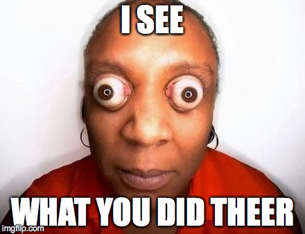 funny eyes | I SEE WHAT YOU DID THEER | image tagged in funny eyes | made w/ Imgflip meme maker